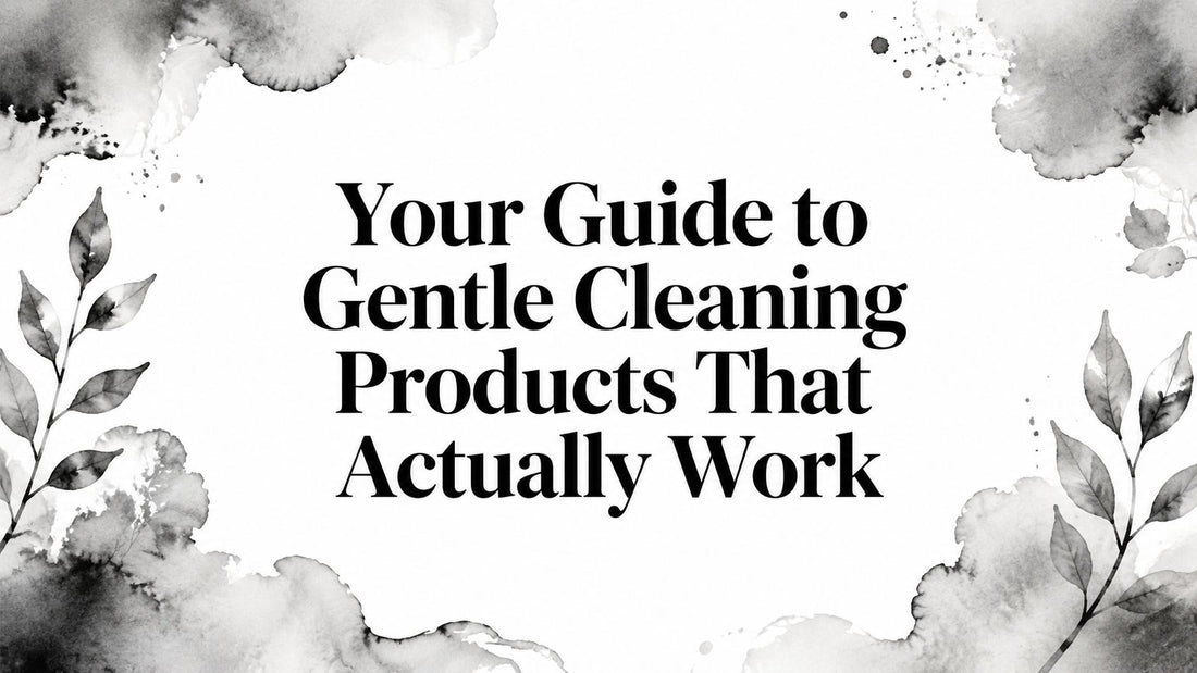 Your Guide to Gentle Cleaning Products That Actually Work