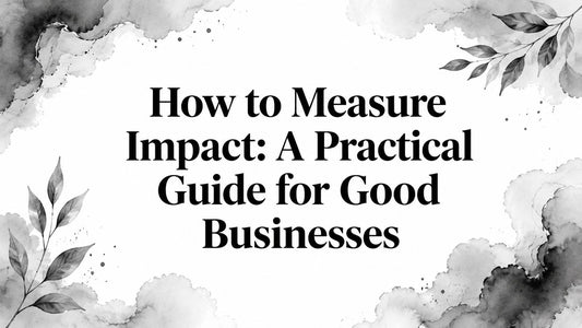 How to Measure Impact: A Practical Guide for Good Businesses