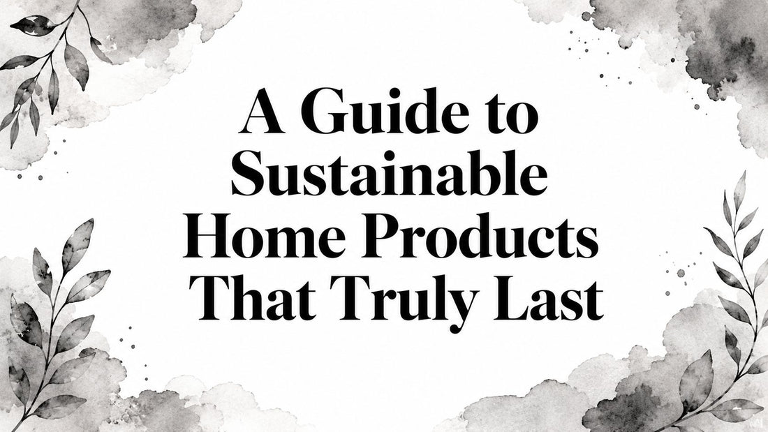 A Guide to Sustainable Home Products That Truly Last
