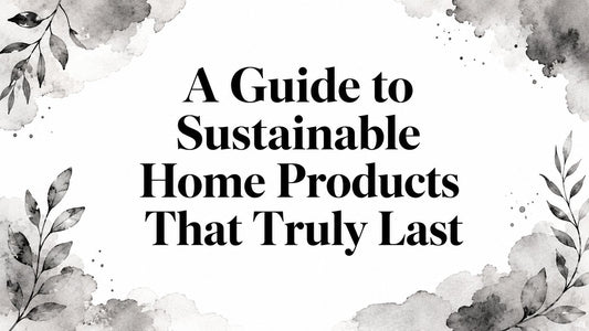 A Guide to Sustainable Home Products That Truly Last
